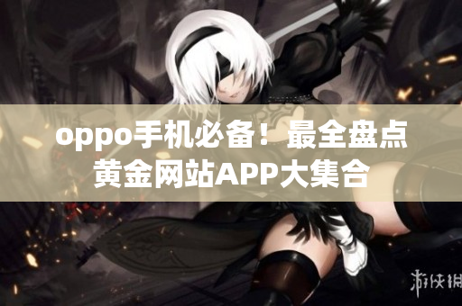 oppo手机必备！最全盘点黄金网站APP大集合