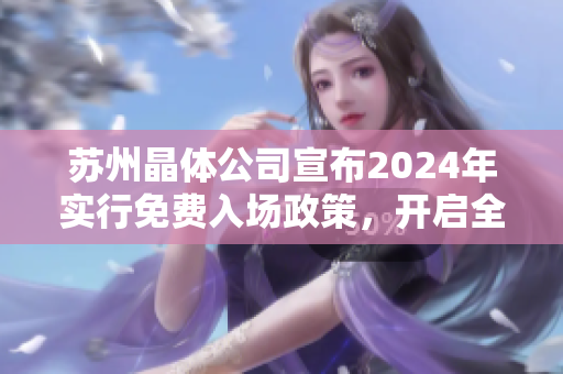 苏州晶体公司宣布2024年实行免费入场政策，开启全新体验