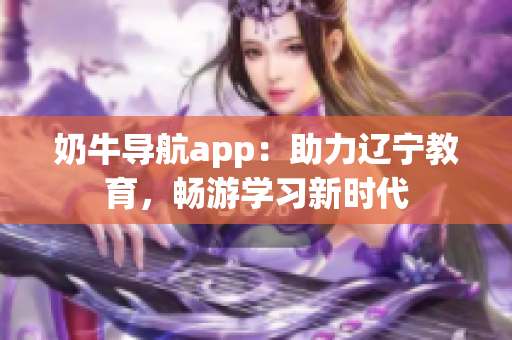 奶牛导航app：助力辽宁教育，畅游学习新时代