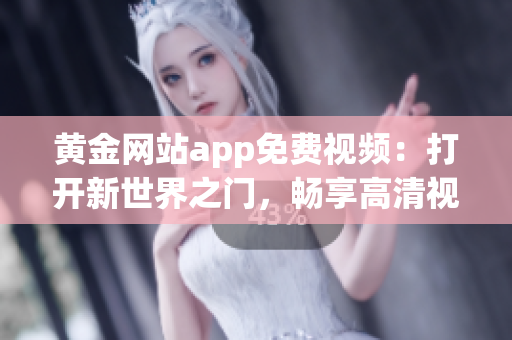 黄金网站app免费视频：打开新世界之门，畅享高清视听盛宴