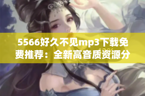 5566好久不见mp3下载免费推荐：全新高音质资源分享