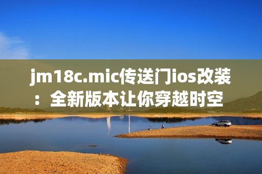 jm18c.mic传送门ios改装：全新版本让你穿越时空   