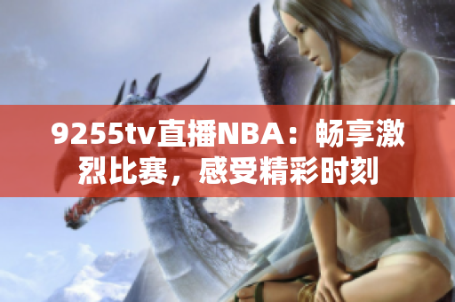 9255tv直播NBA：畅享激烈比赛，感受精彩时刻