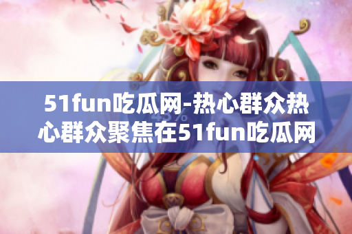 51fun吃瓜网-热心群众热心群众聚焦在51fun吃瓜网分享的热门内容