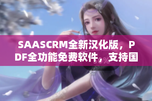 SAASCRM全新汉化版，PDF全功能免费软件，支持国内中文文档编辑