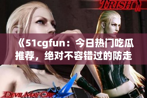 《51cgfun：今日热门吃瓜推荐，绝对不容错过的防走丢必吃美食》