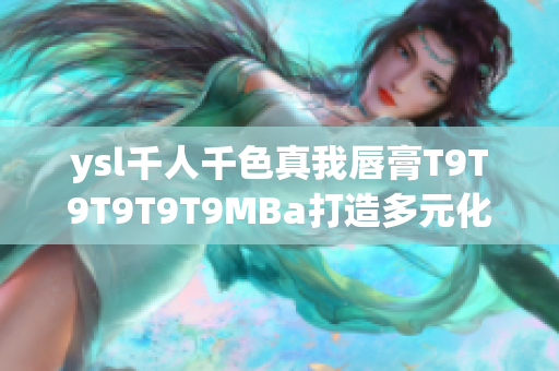 ysl千人千色真我唇膏T9T9T9T9T9MBa打造多元化妆容,呈现个性美丽