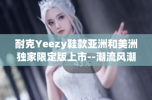 耐克Yeezy鞋款亚洲和美洲独家限定版上市--潮流风潮来袭