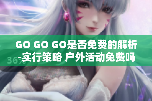 GO GO GO是否免费的解析-实行策略 户外活动免费吗