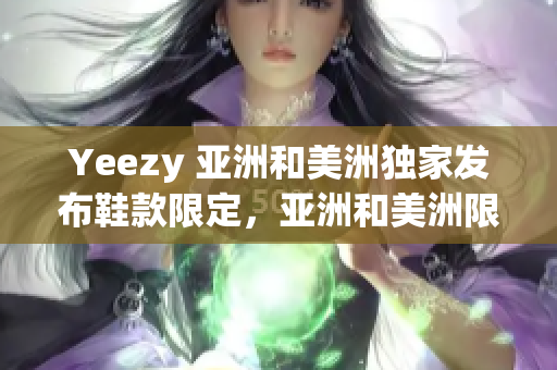 Yeezy 亚洲和美洲独家发布鞋款限定，亚洲和美洲限定 Yeezy 限量版新鞋