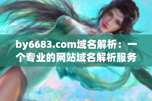 by6683.com域名解析：一个专业的网站域名解析服务提供商