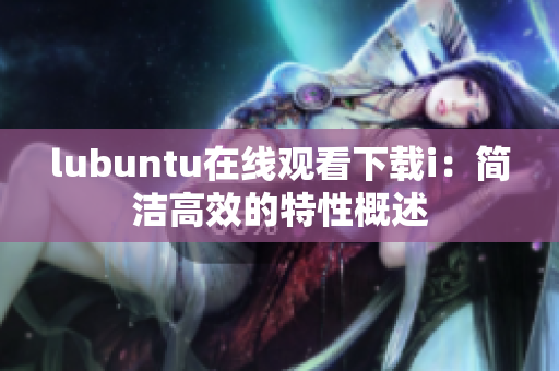 lubuntu在线观看下载i：简洁高效的特性概述