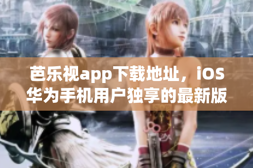 芭乐视app下载地址，iOS华为手机用户独享的最新版本快速安装指南