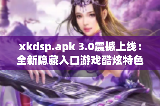 xkdsp.apk 3.0震撼上线：全新隐藏入口游戏酷炫特色重磅推出