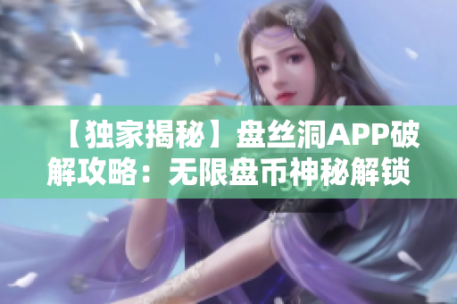 【独家揭秘】盘丝洞APP破解攻略：无限盘币神秘解锁大揭秘