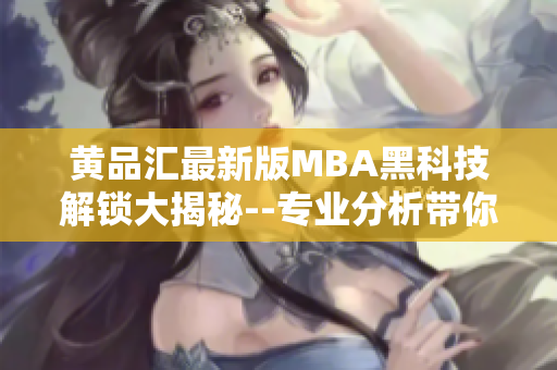 黄品汇最新版MBA黑科技解锁大揭秘--专业分析带你畅游商业智慧海洋