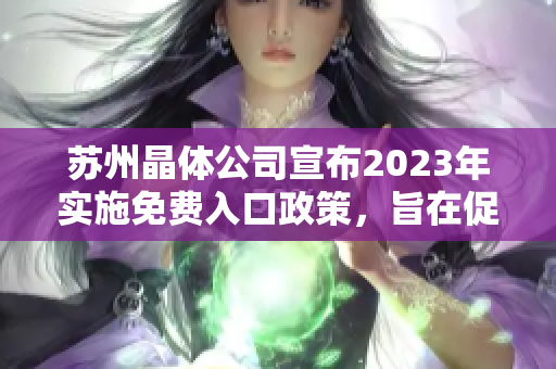 苏州晶体公司宣布2023年实施免费入口政策，旨在促进产业发展并提高市场竞争力