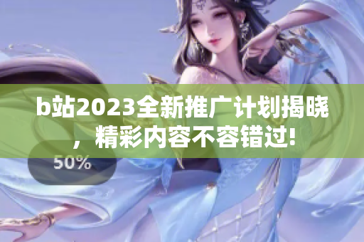 b站2023全新推广计划揭晓，精彩内容不容错过!