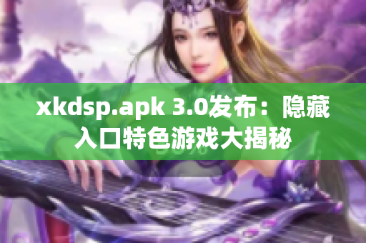 xkdsp.apk 3.0发布：隐藏入口特色游戏大揭秘