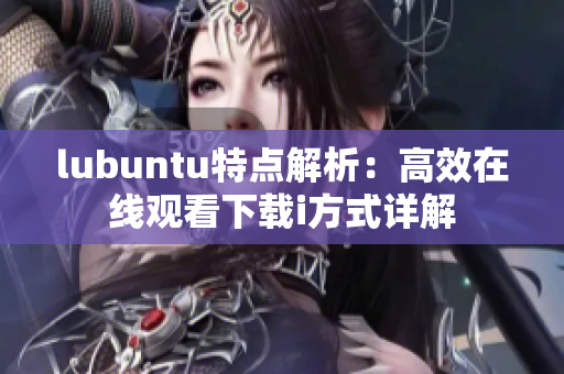 lubuntu特点解析：高效在线观看下载i方式详解