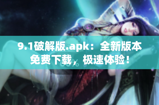 9.1破解版.apk：全新版本免费下载，极速体验！