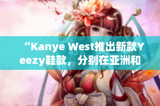 “Kanye West推出新款Yeezy鞋款，分别在亚洲和美洲地区限定发售”