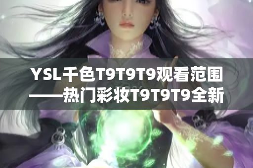 YSL千色T9T9T9观看范围——热门彩妆T9T9T9全新上市，快速了解适用范围及观赏方式