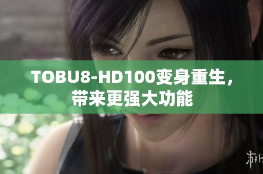 TOBU8-HD100变身重生，带来更强大功能