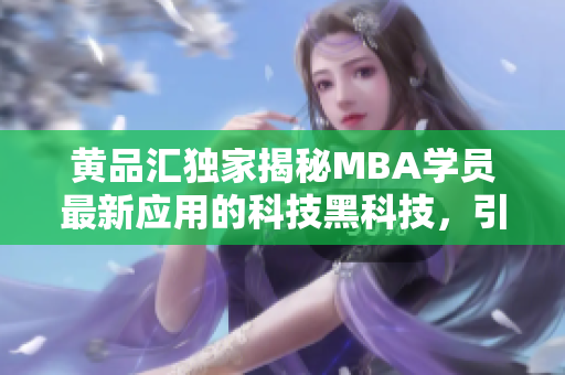 黄品汇独家揭秘MBA学员最新应用的科技黑科技，引领商业革命