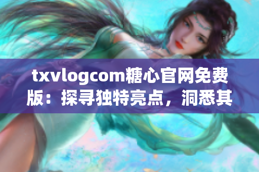 txvlogcom糖心官网免费版：探寻独特亮点，洞悉其特色功能