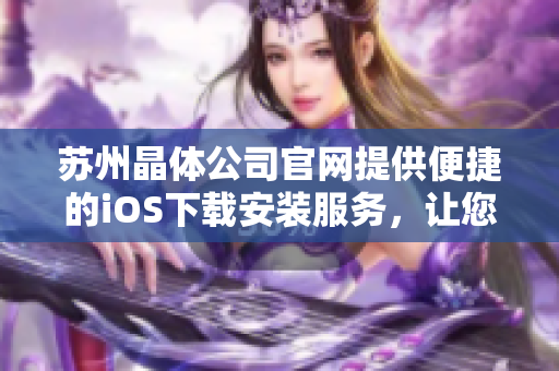 苏州晶体公司官网提供便捷的iOS下载安装服务，让您尽享晶莹剔透的产品魅力