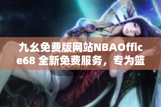 九幺免费版网站NBAOffice68 全新免费服务，专为篮球迷打造