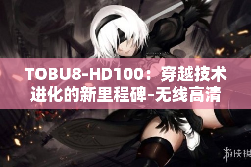 TOBU8-HD100：穿越技术进化的新里程碑–无线高清影像传输设备