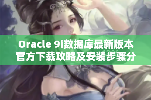 Oracle 9i数据库最新版本官方下载攻略及安装步骤分享