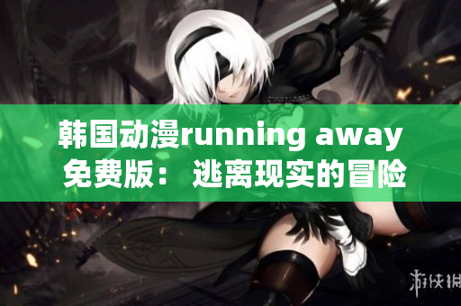 韩国动漫running away 免费版： 逃离现实的冒险故事