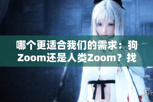 哪个更适合我们的需求：狗Zoom还是人类Zoom？找出最适合你的视频会议平台