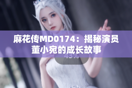 麻花传MD0174：揭秘演员董小宛的成长故事