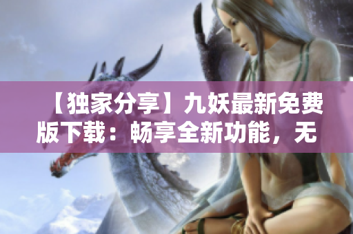 【独家分享】九妖最新免费版下载：畅享全新功能，无需付费体验