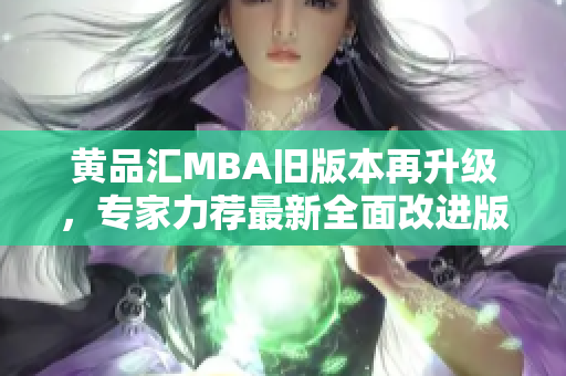 黄品汇MBA旧版本再升级，专家力荐最新全面改进版本，超越行业标准，带你走向成功！