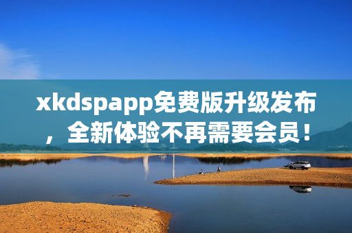 xkdspapp免费版升级发布，全新体验不再需要会员！