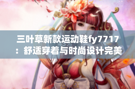 三叶草新款运动鞋fy7717：舒适穿着与时尚设计完美结合