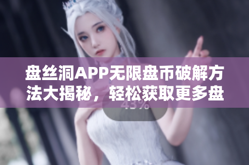 盘丝洞APP无限盘币破解方法大揭秘，轻松获取更多盘币，让你畅享无限资源！