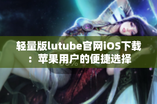 轻量版lutube官网iOS下载：苹果用户的便捷选择