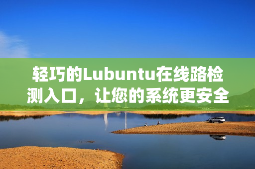 轻巧的Lubuntu在线路检测入口，让您的系统更安全