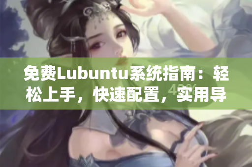 免费Lubuntu系统指南：轻松上手，快速配置，实用导航完善您的使用体验