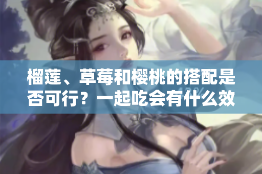 榴莲、草莓和樱桃的搭配是否可行？一起吃会有什么效果吗？