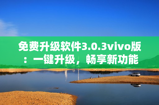 免费升级软件3.0.3vivo版：一键升级，畅享新功能