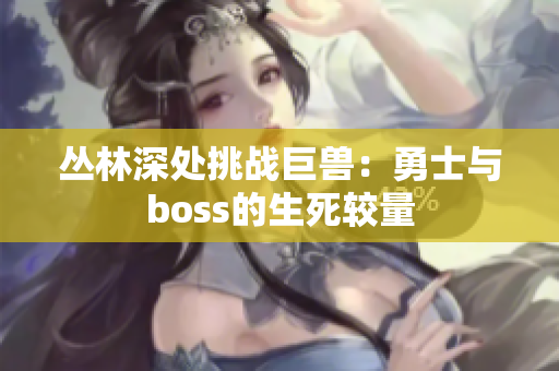 丛林深处挑战巨兽：勇士与boss的生死较量