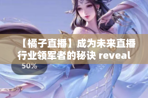 【橘子直播】成为未来直播行业领军者的秘诀 revealed