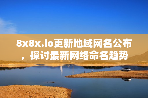 8x8x.io更新地域网名公布，探讨最新网络命名趋势